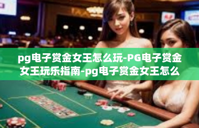 pg电子赏金女王怎么玩-PG电子赏金女王玩乐指南-pg电子赏金女王怎么玩