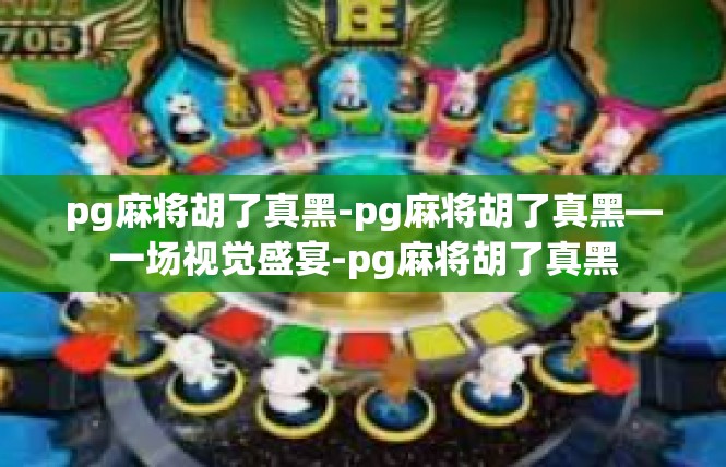 pg麻将胡了真黑-pg麻将胡了真黑—一场视觉盛宴-pg麻将胡了真黑