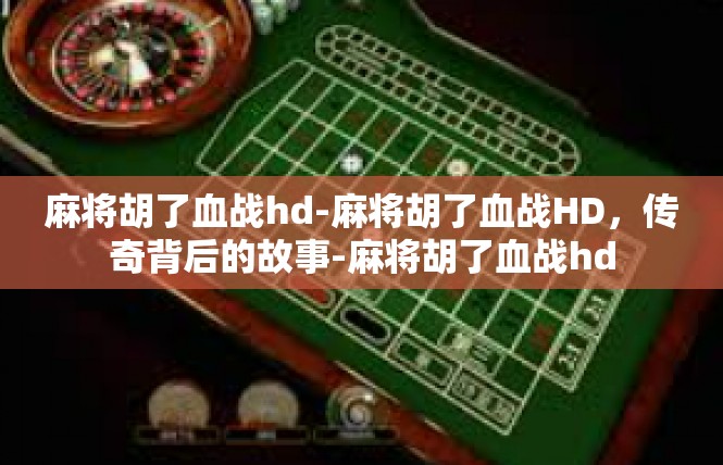 麻将胡了血战hd-麻将胡了血战HD，传奇背后的故事-麻将胡了血战hd