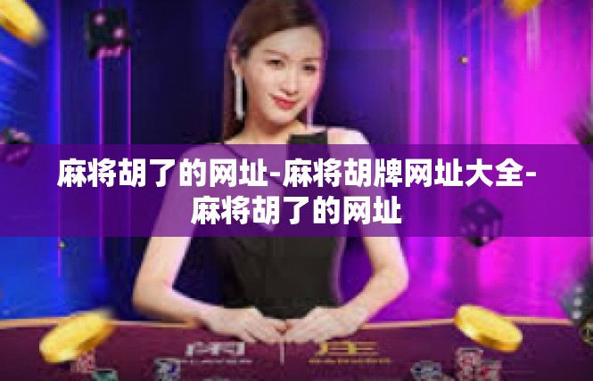麻将胡了的网址-麻将胡牌网址大全-麻将胡了的网址
