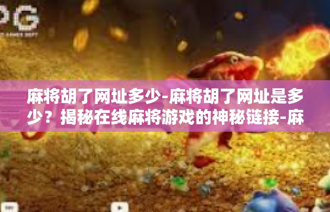 麻将胡了网址多少-麻将胡了网址是多少？揭秘在线麻将游戏的神秘链接-麻将胡了网址多少