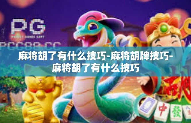 麻将胡了有什么技巧-麻将胡牌技巧-麻将胡了有什么技巧