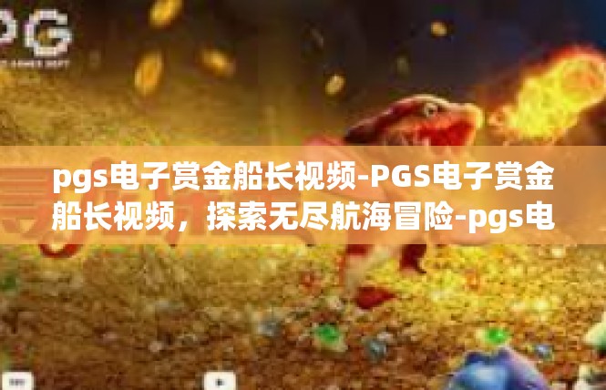 pgs电子赏金船长视频-PGS电子赏金船长视频，探索无尽航海冒险-pgs电子赏金船长视频