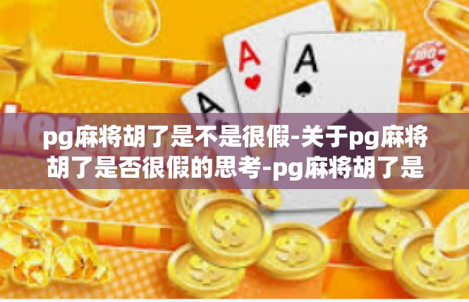 pg麻将胡了是不是很假-关于pg麻将胡了是否很假的思考-pg麻将胡了是不是很假