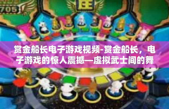 赏金船长电子游戏视频-赏金船长，电子游戏的惊人震撼—虚拟武士间的舞者秀-赏金船长电子游戏视频