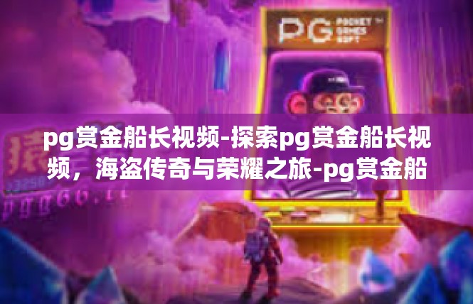pg赏金船长视频-探索pg赏金船长视频，海盗传奇与荣耀之旅-pg赏金船长视频