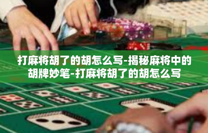 打麻将胡了的胡怎么写-揭秘麻将中的胡牌妙笔-打麻将胡了的胡怎么写