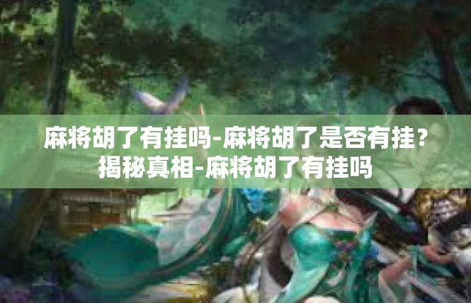 麻将胡了有挂吗-麻将胡了是否有挂？揭秘真相-麻将胡了有挂吗