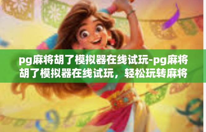 pg麻将胡了模拟器在线试玩-pg麻将胡了模拟器在线试玩，轻松玩转麻将游戏-pg麻将胡了模拟器在线试玩