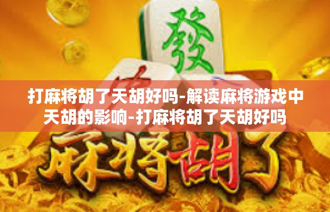打麻将胡了天胡好吗-解读麻将游戏中天胡的影响-打麻将胡了天胡好吗