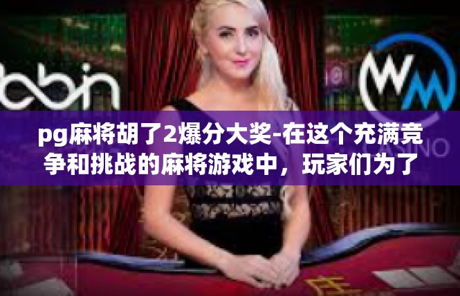 pg麻将胡了2爆分大奖-在这个充满竞争和挑战的麻将游戏中，玩家们为了胜利和荣誉，不断努力拼搏。其中，胡了2爆分大奖更是让人热血沸腾的象征。pg麻将胡了2爆分大奖