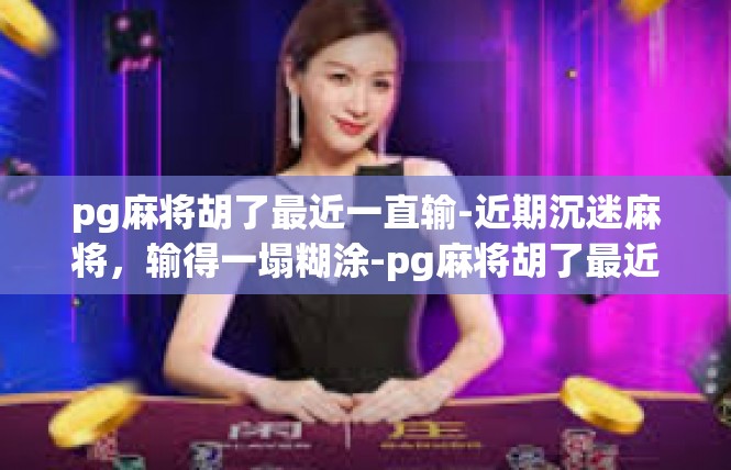 pg麻将胡了最近一直输-近期沉迷麻将，输得一塌糊涂-pg麻将胡了最近一直输
