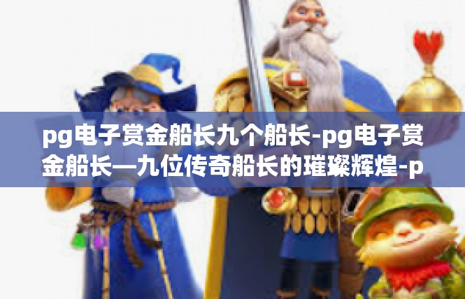pg电子赏金船长九个船长-pg电子赏金船长—九位传奇船长的璀璨辉煌-pg电子赏金船长九个船长