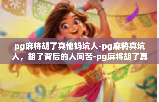 pg麻将胡了真他妈坑人-pg麻将真坑人，胡了背后的人间苦-pg麻将胡了真他妈坑人