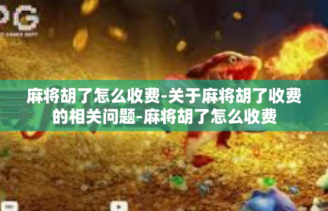 麻将胡了怎么收费-关于麻将胡了收费的相关问题-麻将胡了怎么收费