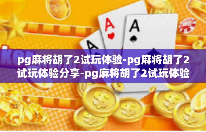 pg麻将胡了2试玩体验-pg麻将胡了2试玩体验分享-pg麻将胡了2试玩体验