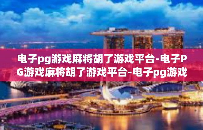 电子pg游戏麻将胡了游戏平台-电子PG游戏麻将胡了游戏平台-电子pg游戏麻将胡了游戏平台