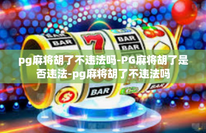 pg麻将胡了不违法吗-PG麻将胡了是否违法-pg麻将胡了不违法吗
