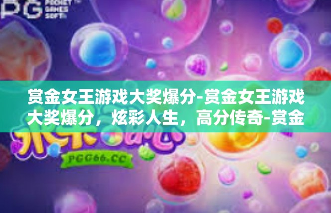 赏金女王游戏大奖爆分-赏金女王游戏大奖爆分，炫彩人生，高分传奇-赏金女王游戏大奖爆分