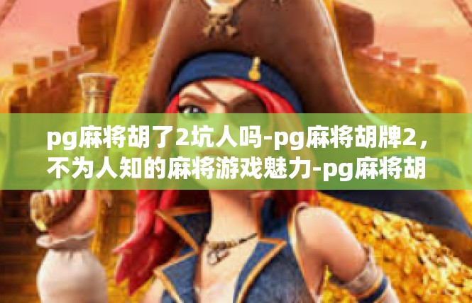 pg麻将胡了2坑人吗-pg麻将胡牌2，不为人知的麻将游戏魅力-pg麻将胡了2坑人吗
