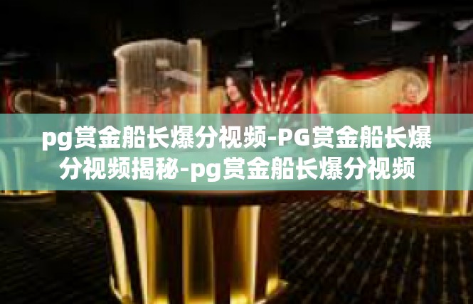 pg赏金船长爆分视频-PG赏金船长爆分视频揭秘-pg赏金船长爆分视频