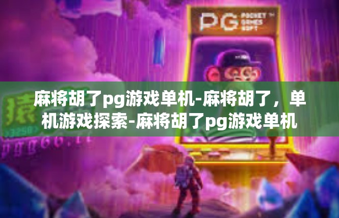 麻将胡了pg游戏单机-麻将胡了，单机游戏探索-麻将胡了pg游戏单机