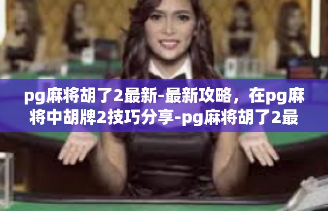 pg麻将胡了2最新-最新攻略，在pg麻将中胡牌2技巧分享-pg麻将胡了2最新
