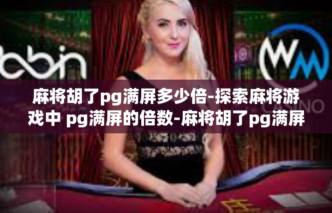 麻将胡了pg满屏多少倍-探索麻将游戏中 pg满屏的倍数-麻将胡了pg满屏多少倍