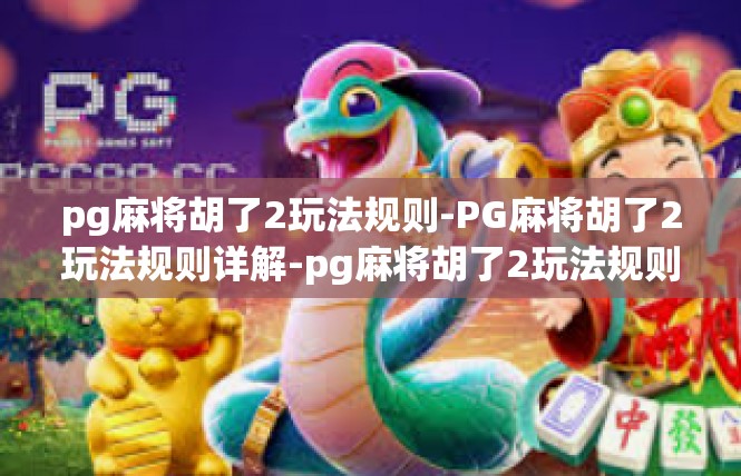 pg麻将胡了2玩法规则-PG麻将胡了2玩法规则详解-pg麻将胡了2玩法规则