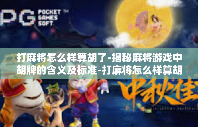 打麻将怎么样算胡了-揭秘麻将游戏中胡牌的含义及标准-打麻将怎么样算胡了