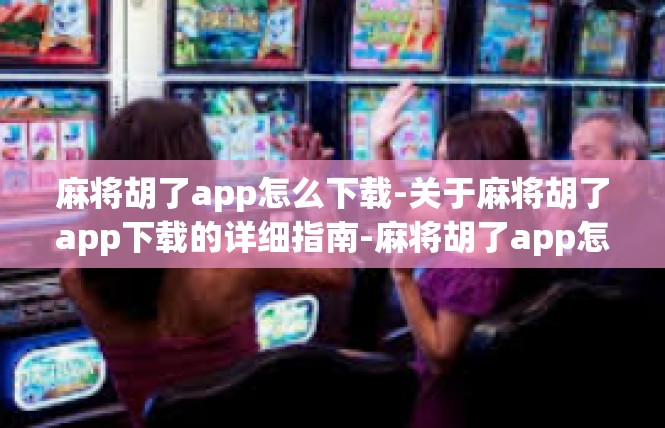 麻将胡了app怎么下载-关于麻将胡了app下载的详细指南-麻将胡了app怎么下载