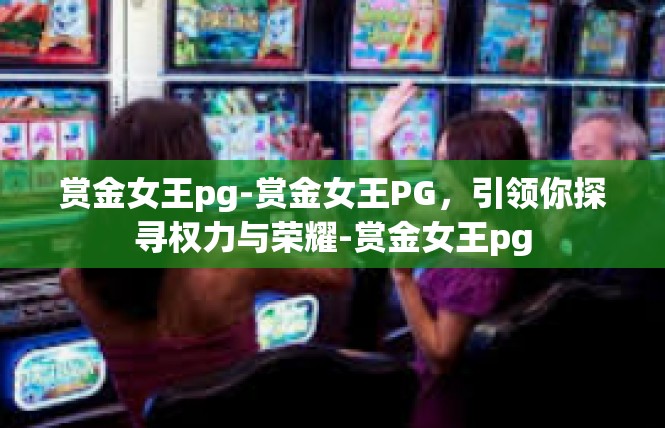 赏金女王pg-赏金女王PG，引领你探寻权力与荣耀-赏金女王pg