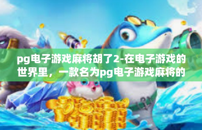 pg电子游戏麻将胡了2-在电子游戏的世界里，一款名为pg电子游戏麻将的游戏成为了众多玩家们的热门选择。近日，一位玩家在游戏中胡牌了2，引起了广大玩家的关注和热议。pg电子游戏麻将胡了2