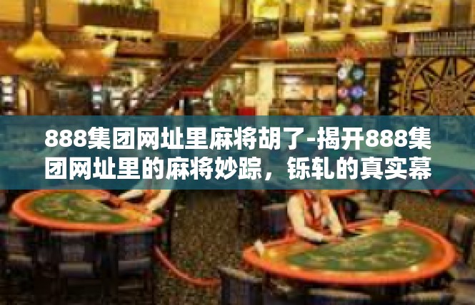 888集团网址里麻将胡了-揭开888集团网址里的麻将妙踪，铄轧的真实幕开幕）888集团网址里麻将胡了