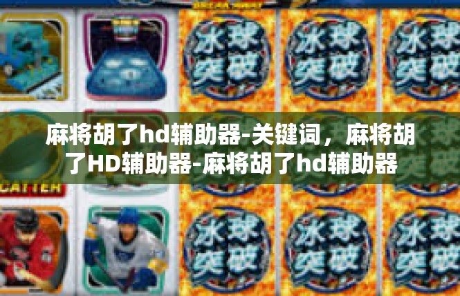 麻将胡了hd辅助器-关键词，麻将胡了HD辅助器-麻将胡了hd辅助器