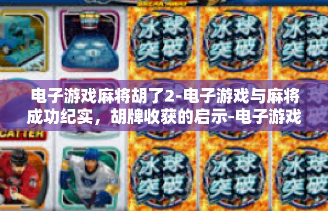 电子游戏麻将胡了2-电子游戏与麻将成功纪实，胡牌收获的启示-电子游戏麻将胡了2