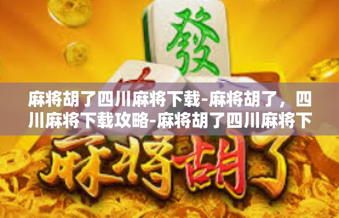麻将胡了四川麻将下载-麻将胡了，四川麻将下载攻略-麻将胡了四川麻将下载