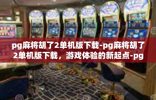 pg麻将胡了2单机版下载-pg麻将胡了2单机版下载，游戏体验的新起点-pg麻将胡了2单机版下载