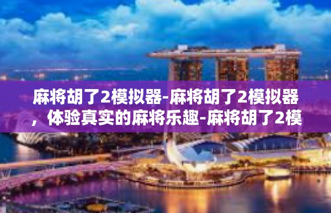 麻将胡了2模拟器-麻将胡了2模拟器，体验真实的麻将乐趣-麻将胡了2模拟器