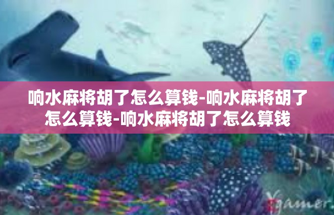 响水麻将胡了怎么算钱-响水麻将胡了怎么算钱-响水麻将胡了怎么算钱