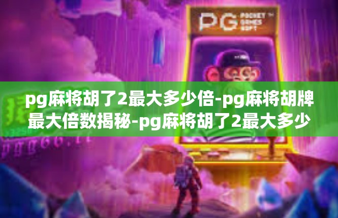 pg麻将胡了2最大多少倍-pg麻将胡牌最大倍数揭秘-pg麻将胡了2最大多少倍