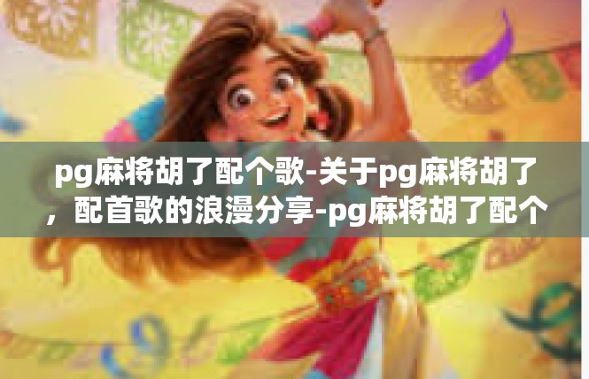 pg麻将胡了配个歌-关于pg麻将胡了，配首歌的浪漫分享-pg麻将胡了配个歌