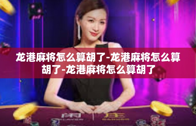 龙港麻将怎么算胡了-龙港麻将怎么算胡了-龙港麻将怎么算胡了