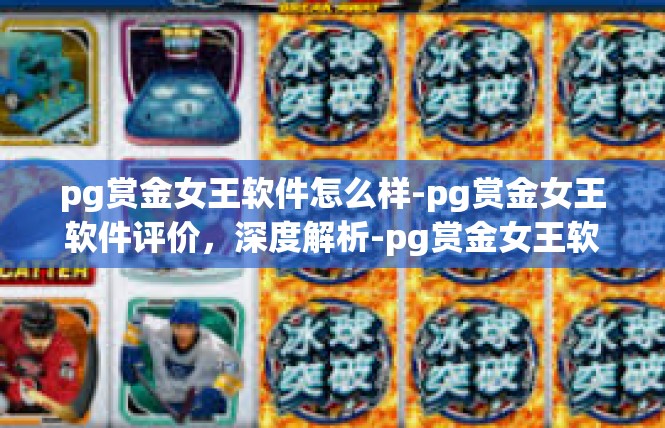 pg赏金女王软件怎么样-pg赏金女王软件评价，深度解析-pg赏金女王软件怎么样