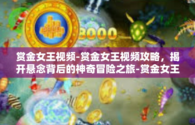 赏金女王视频-赏金女王视频攻略，揭开悬念背后的神奇冒险之旅-赏金女王视频