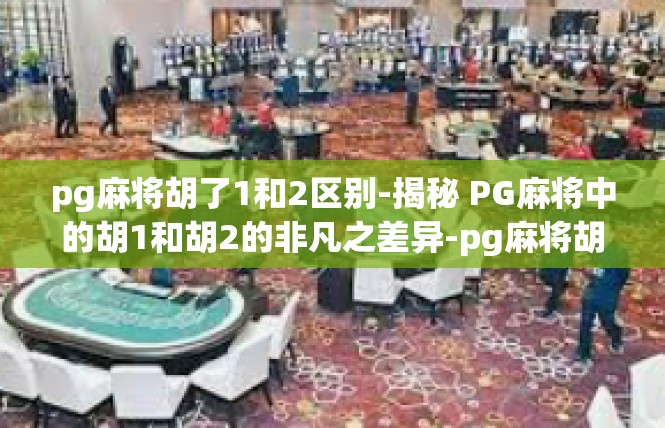 pg麻将胡了1和2区别-揭秘 PG麻将中的胡1和胡2的非凡之差异-pg麻将胡了1和2区别