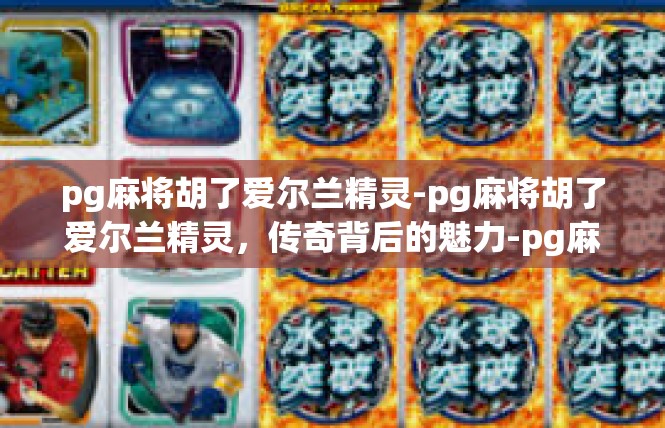 pg麻将胡了爱尔兰精灵-pg麻将胡了爱尔兰精灵，传奇背后的魅力-pg麻将胡了爱尔兰精灵