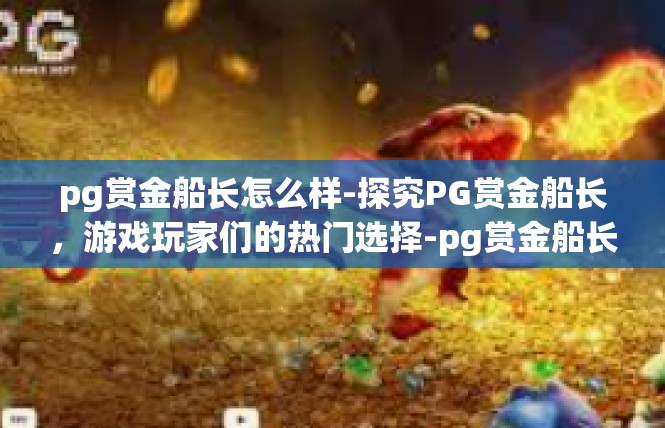 pg赏金船长怎么样-探究PG赏金船长，游戏玩家们的热门选择-pg赏金船长怎么样