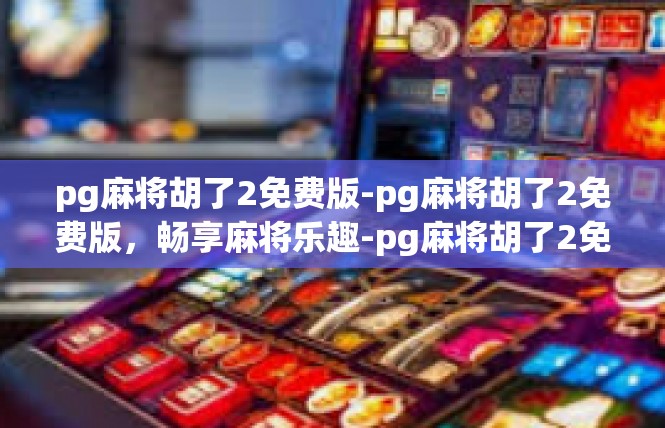 pg麻将胡了2免费版-pg麻将胡了2免费版，畅享麻将乐趣-pg麻将胡了2免费版