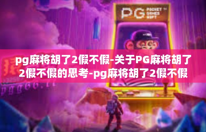 pg麻将胡了2假不假-关于PG麻将胡了2假不假的思考-pg麻将胡了2假不假